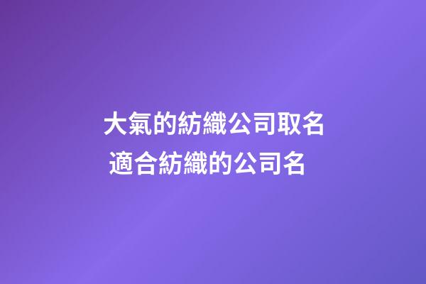 大氣的紡織公司取名 適合紡織的公司名-第1張-公司起名-玄機派